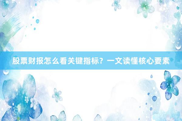 股票财报怎么看关键指标？一文读懂核心要素