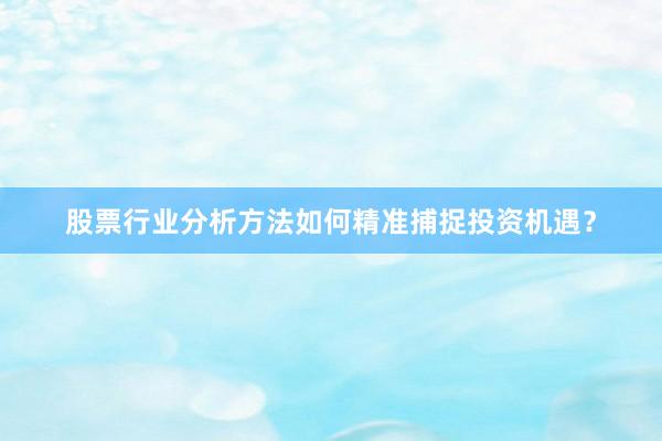 股票行业分析方法如何精准捕捉投资机遇？