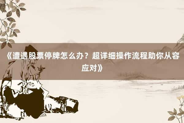 《遭遇股票停牌怎么办？超详细操作流程助你从容应对》