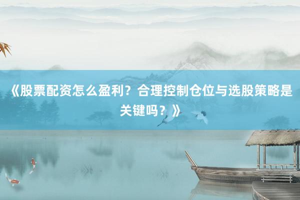 《股票配资怎么盈利？合理控制仓位与选股策略是关键吗？》