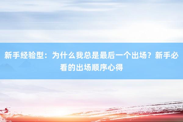 新手经验型：为什么我总是最后一个出场？新手必看的出场顺序心得