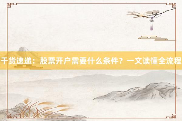 干货速递：股票开户需要什么条件？一文读懂全流程