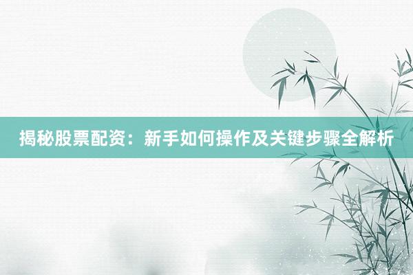 揭秘股票配资:新手如何操作及关键步骤全解析