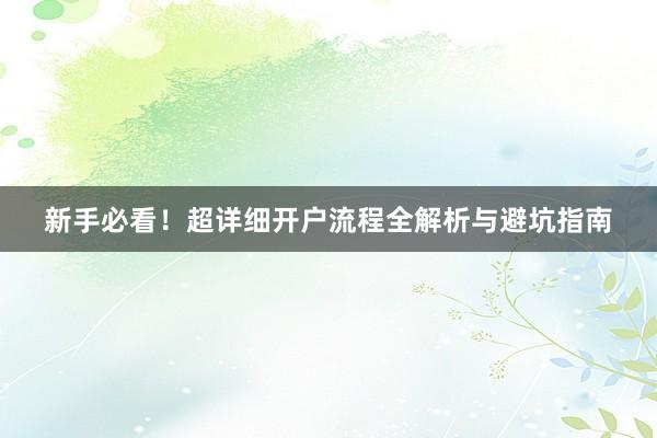 新手必看！超详细开户流程全解析与避坑指南