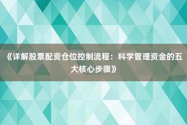 《详解股票配资仓位控制流程:科学管理资金的五大核心步骤》