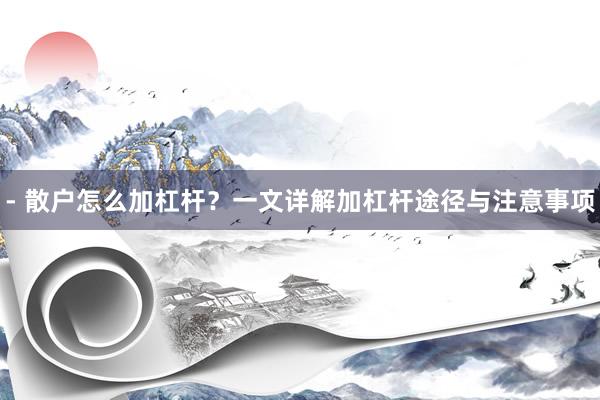 - 散户怎么加杠杆？一文详解加杠杆途径与注意事项