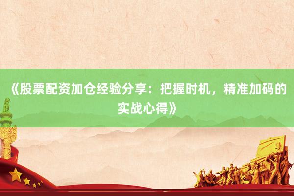 《股票配资加仓经验分享：把握时机，精准加码的实战心得》