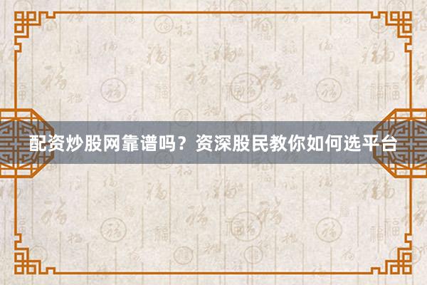 配资炒股网靠谱吗？资深股民教你如何选平台
