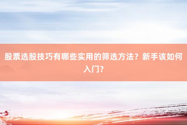 股票选股技巧有哪些实用的筛选方法？新手该如何入门？
