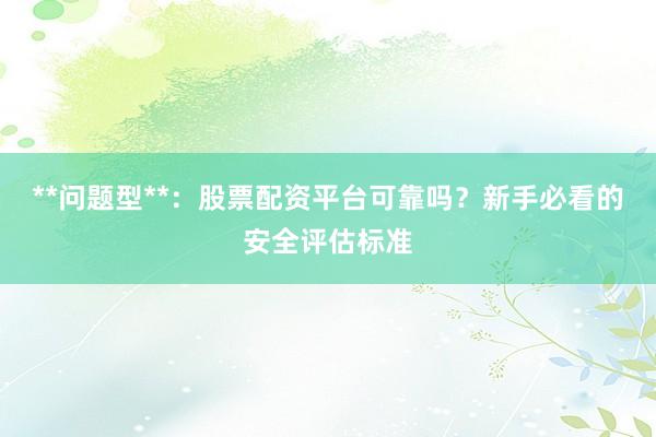 **问题型**：股票配资平台可靠吗？新手必看的安全评估标准