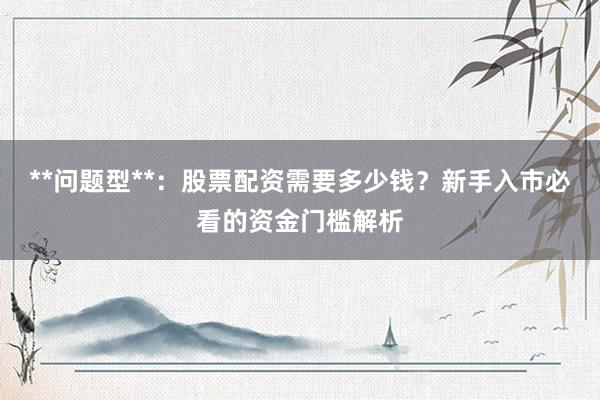**问题型**：股票配资需要多少钱？新手入市必看的资金门槛解析