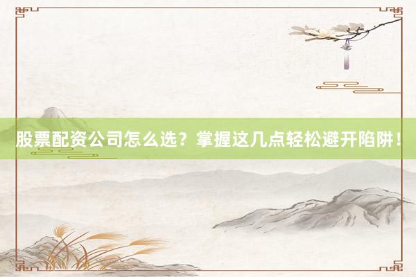 股票配资公司怎么选？掌握这几点轻松避开陷阱！
