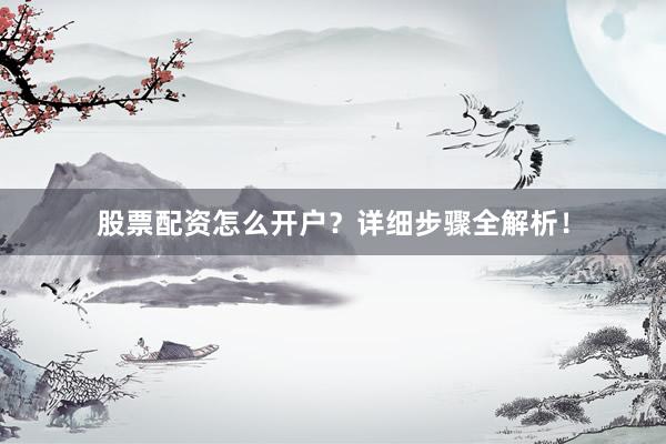 股票配资怎么开户？详细步骤全解析！