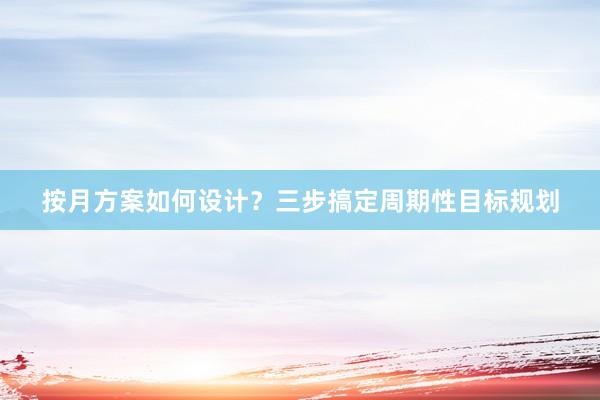 按月方案如何设计？三步搞定周期性目标规划