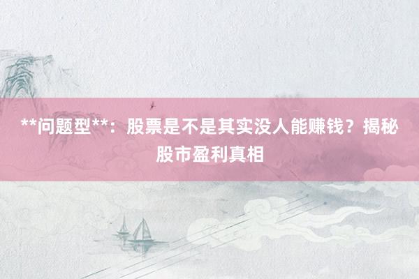 **问题型**：股票是不是其实没人能赚钱？揭秘股市盈利真相