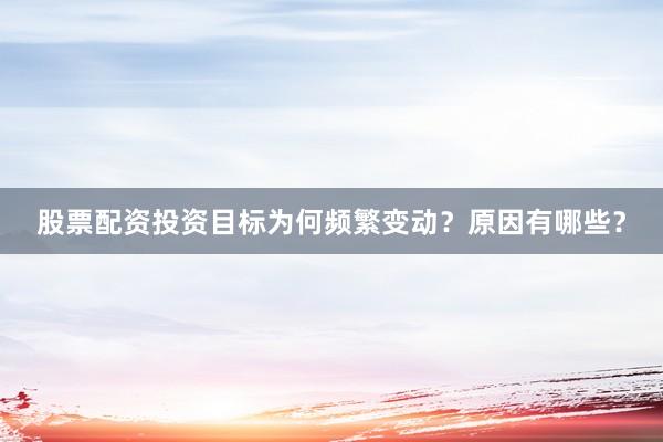 股票配资投资目标为何频繁变动?原因有哪些?