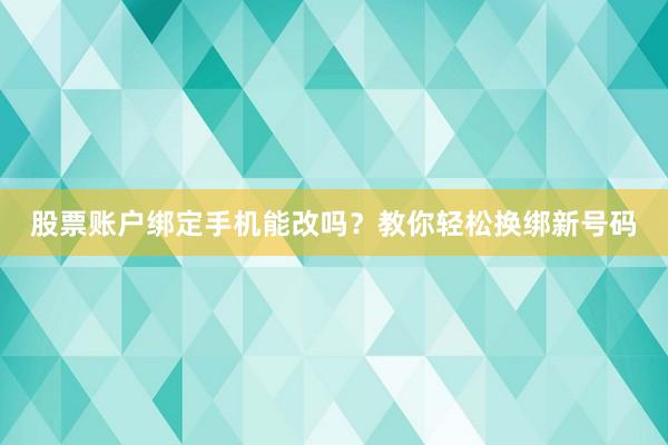股票账户绑定手机能改吗？教你轻松换绑新号码