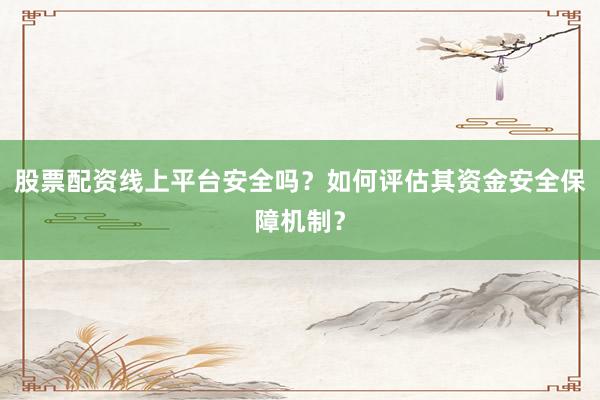 股票配资线上平台安全吗？如何评估其资金安全保障机制？