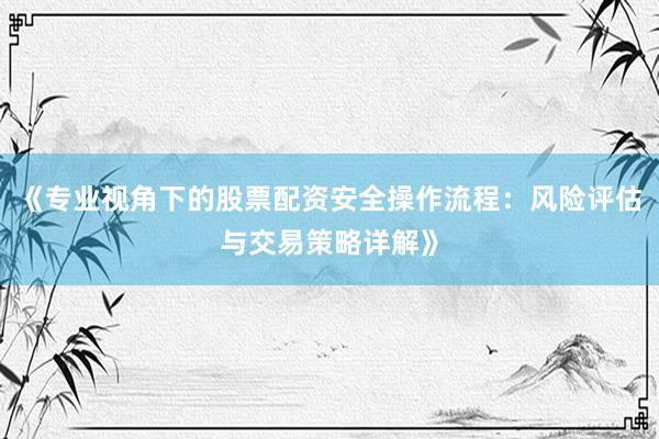 《专业视角下的股票配资安全操作流程：风险评估与交易策略详解》
