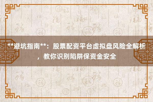 **避坑指南**：股票配资平台虚拟盘风险全解析，教你识别陷阱保资金安全