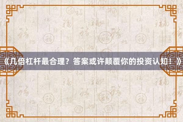 《几倍杠杆最合理?答案或许颠覆你的投资认知!》