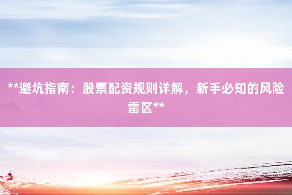 **避坑指南：股票配资规则详解，新手必知的风险雷区**
