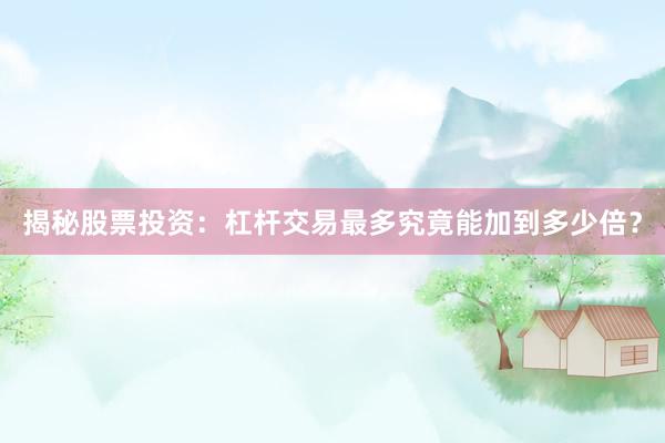 揭秘股票投资：杠杆交易最多究竟能加到多少倍？