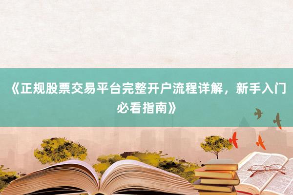 《正规股票交易平台完整开户流程详解，新手入门必看指南》