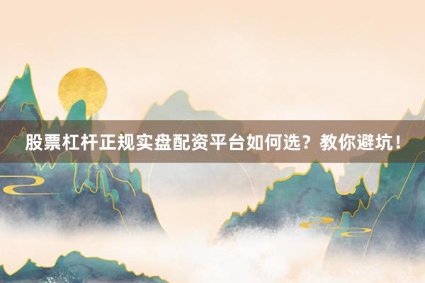 股票杠杆正规实盘配资平台如何选？教你避坑！
