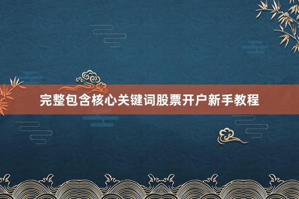 完整包含核心关键词股票开户新手教程