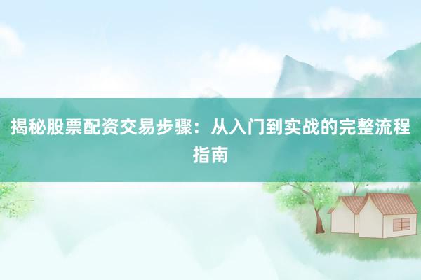 揭秘股票配资交易步骤：从入门到实战的完整流程指南