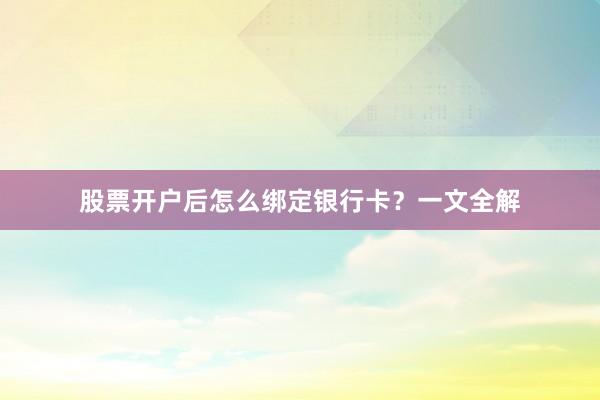 股票开户后怎么绑定银行卡？一文全解