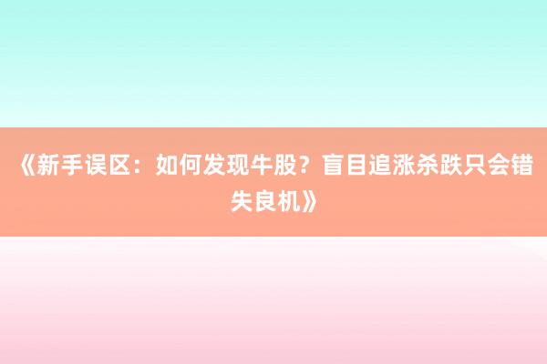 《新手误区：如何发现牛股？盲目追涨杀跌只会错失良机》