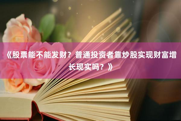 《股票能不能发财？普通投资者靠炒股实现财富增长现实吗？》