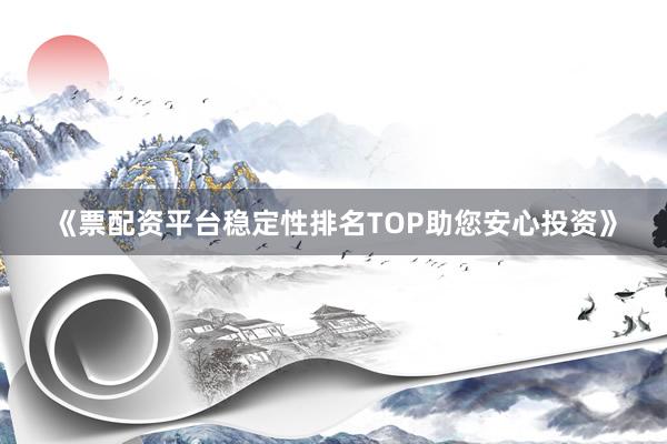 《票配资平台稳定性排名TOP助您安心投资》