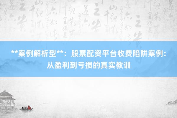 **案例解析型**：股票配资平台收费陷阱案例：从盈利到亏损的真实教训