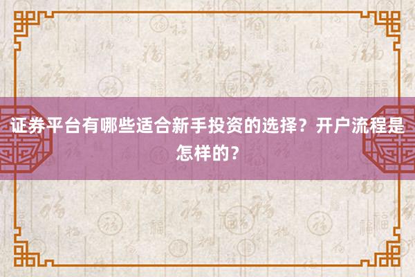 证券平台有哪些适合新手投资的选择？开户流程是怎样的？