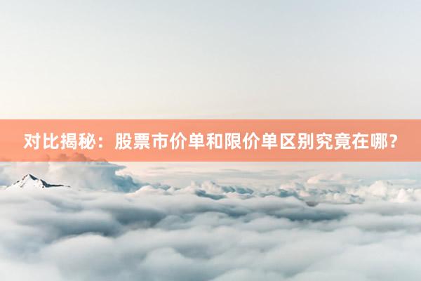 对比揭秘：股票市价单和限价单区别究竟在哪？