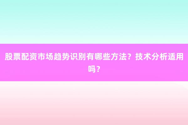 股票配资市场趋势识别有哪些方法？技术分析适用吗？
