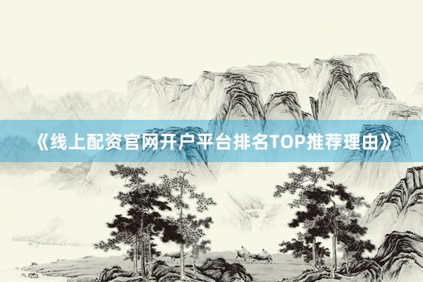 《线上配资官网开户平台排名TOP推荐理由》