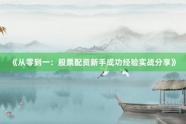 《从零到一：股票配资新手成功经验实战分享》