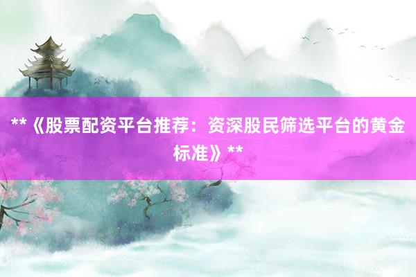 **《股票配资平台推荐：资深股民筛选平台的黄金标准》**