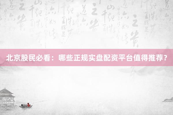 北京股民必看：哪些正规实盘配资平台值得推荐？