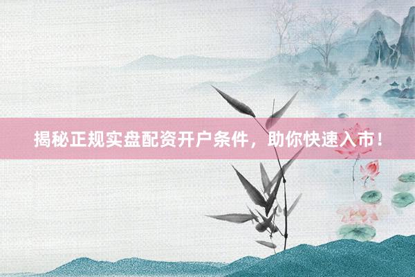 揭秘正规实盘配资开户条件，助你快速入市！