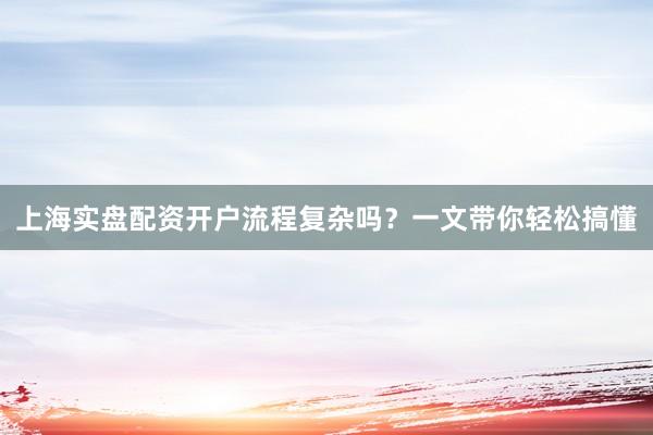上海实盘配资开户流程复杂吗？一文带你轻松搞懂