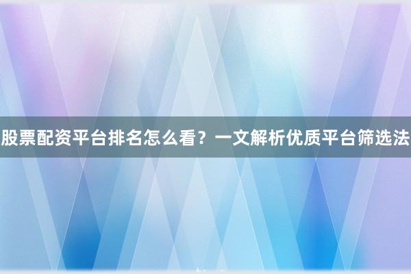 股票配资平台排名怎么看？一文解析优质平台筛选法