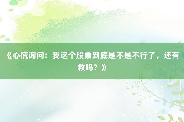 《心慌询问:我这个股票到底是不是不行了,还有救吗?》
