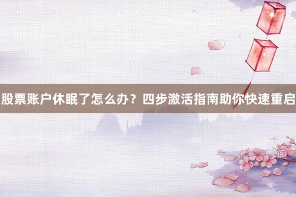 股票账户休眠了怎么办?四步激活指南助你快速重启
