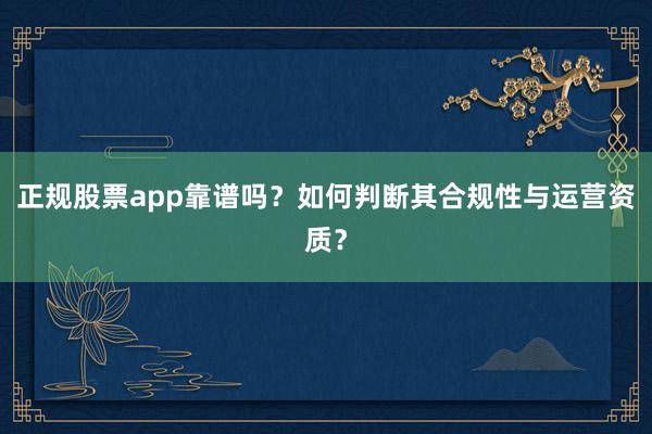 正规股票app靠谱吗?如何判断其合规性与运营资质?
