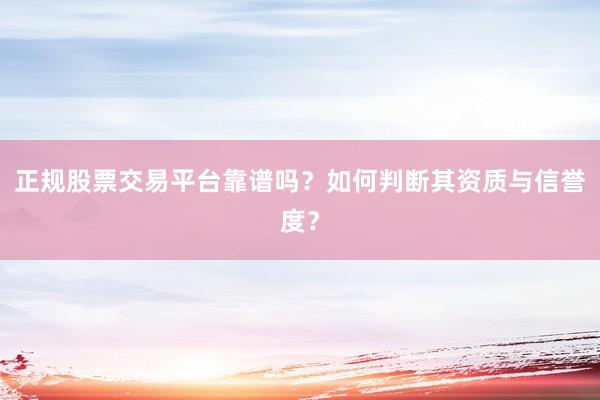 正规股票交易平台靠谱吗?如何判断其资质与信誉度?
